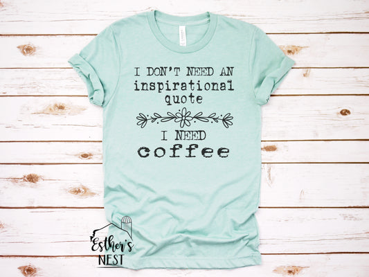 I don't need an Inspirational Quote, I need Coffee Tee